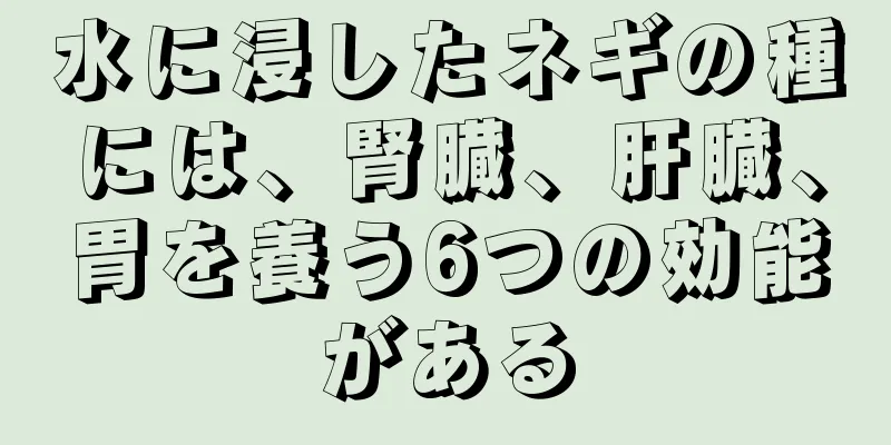 水に浸したネギの種には、腎臓、肝臓、胃を養う6つの効能がある