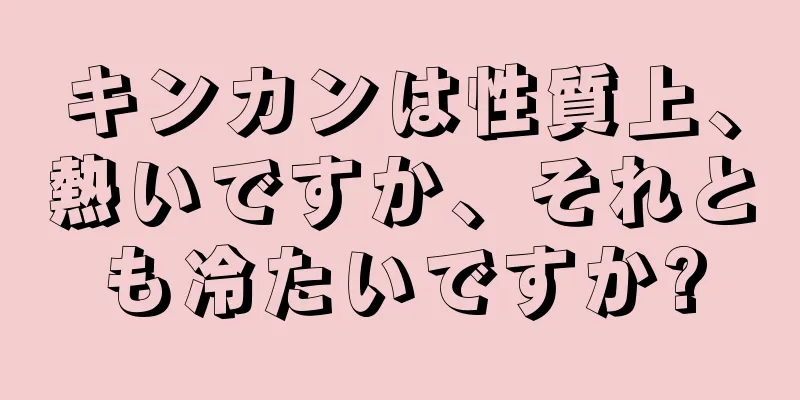 キンカンは性質上、熱いですか、それとも冷たいですか?