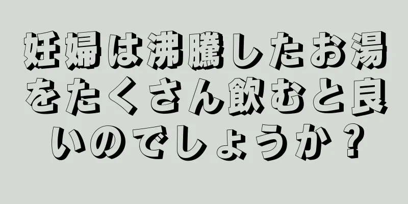 妊婦は沸騰したお湯をたくさん飲むと良いのでしょうか？