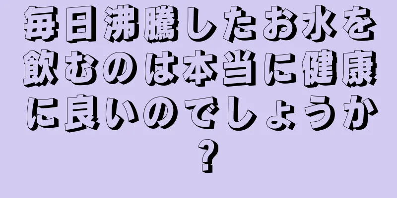 毎日沸騰したお水を飲むのは本当に健康に良いのでしょうか？