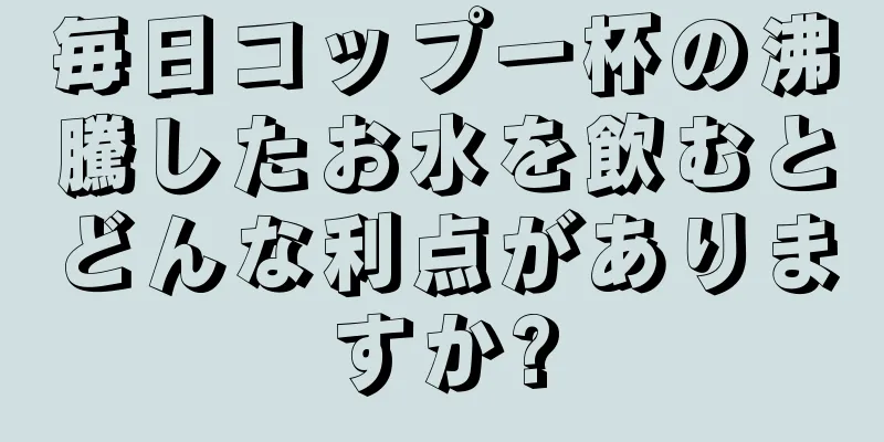 毎日コップ一杯の沸騰したお水を飲むとどんな利点がありますか?