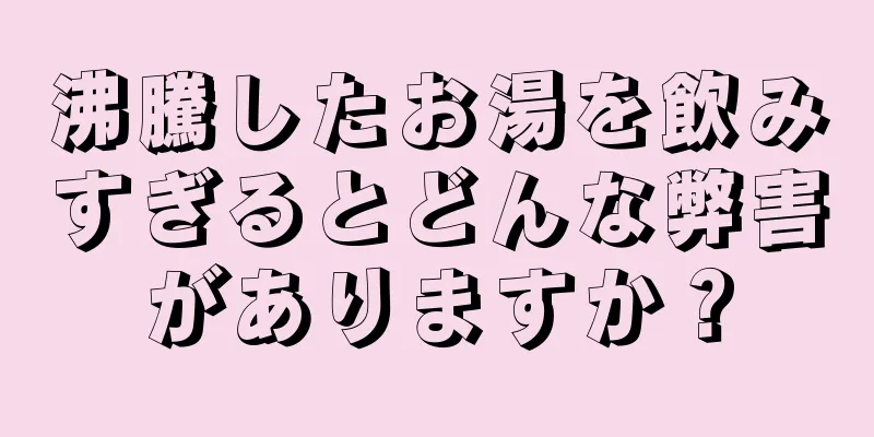 沸騰したお湯を飲みすぎるとどんな弊害がありますか？