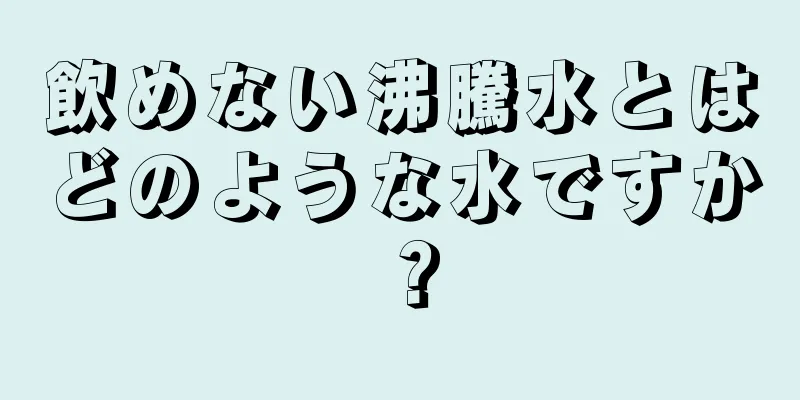 飲めない沸騰水とはどのような水ですか？