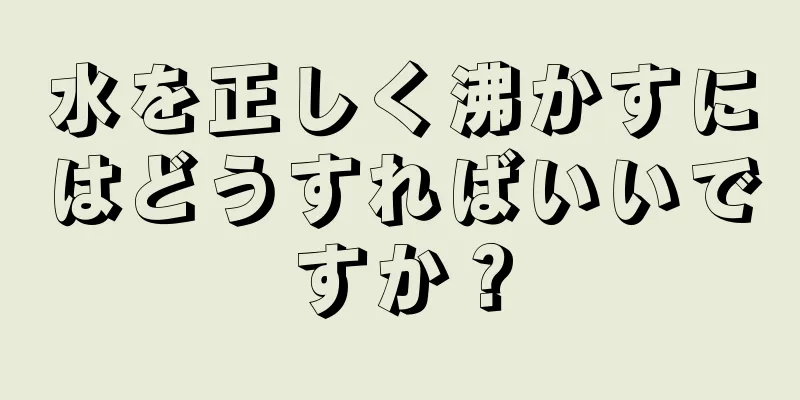 水を正しく沸かすにはどうすればいいですか？