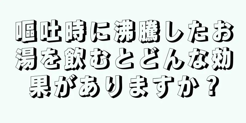 嘔吐時に沸騰したお湯を飲むとどんな効果がありますか？