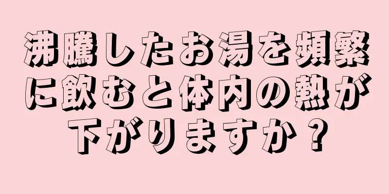 沸騰したお湯を頻繁に飲むと体内の熱が下がりますか？