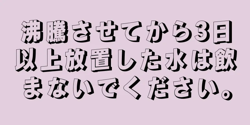 沸騰させてから3日以上放置した水は飲まないでください。