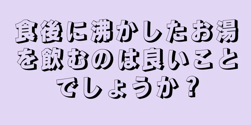 食後に沸かしたお湯を飲むのは良いことでしょうか？