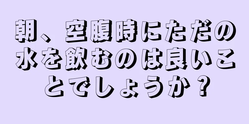 朝、空腹時にただの水を飲むのは良いことでしょうか？