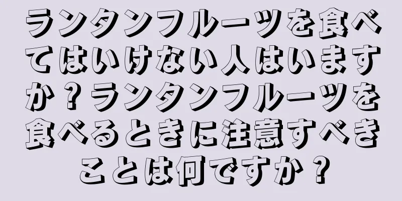 ランタンフルーツを食べてはいけない人はいますか？ランタンフルーツを食べるときに注意すべきことは何ですか？