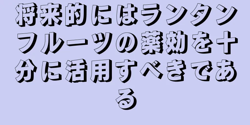 将来的にはランタンフルーツの薬効を十分に活用すべきである