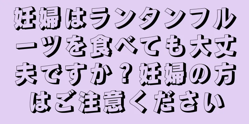 妊婦はランタンフルーツを食べても大丈夫ですか？妊婦の方はご注意ください