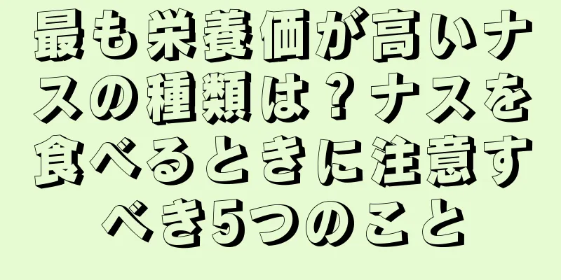 最も栄養価が高いナスの種類は？ナスを食べるときに注意すべき5つのこと