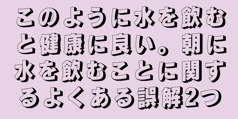 このように水を飲むと健康に良い。朝に水を飲むことに関するよくある誤解2つ