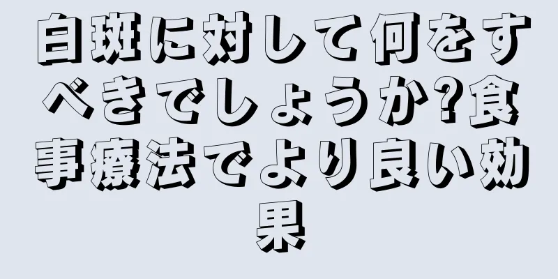 白斑に対して何をすべきでしょうか?食事療法でより良い効果