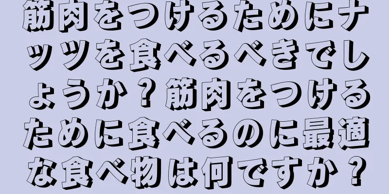 筋肉をつけるためにナッツを食べるべきでしょうか？筋肉をつけるために食べるのに最適な食べ物は何ですか？