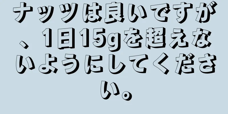 ナッツは良いですが、1日15gを超えないようにしてください。