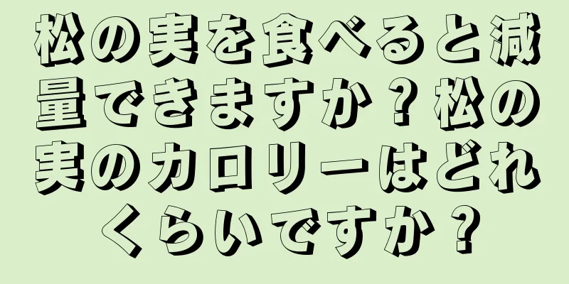 松の実を食べると減量できますか？松の実のカロリーはどれくらいですか？