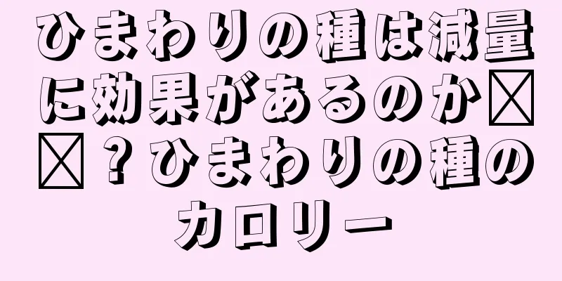 ひまわりの種は減量に効果があるのか​​？ひまわりの種のカロリー