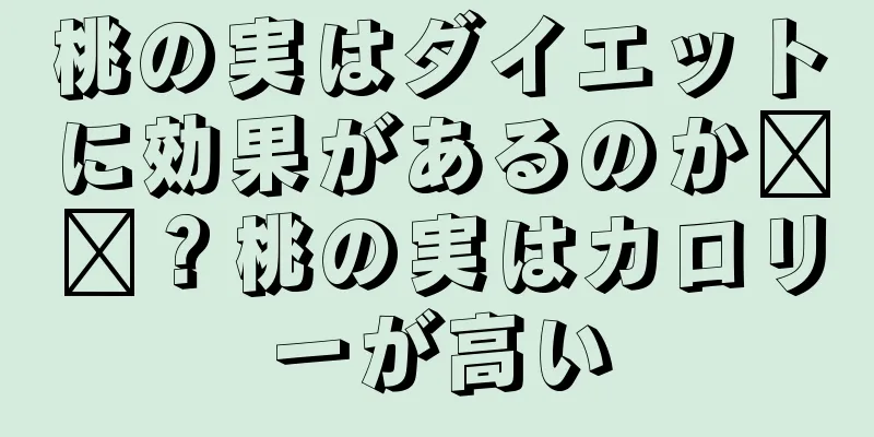 桃の実はダイエットに効果があるのか​​？桃の実はカロリーが高い