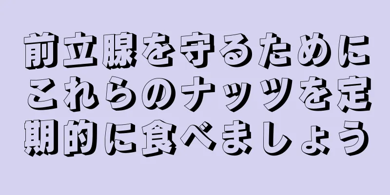 前立腺を守るためにこれらのナッツを定期的に食べましょう