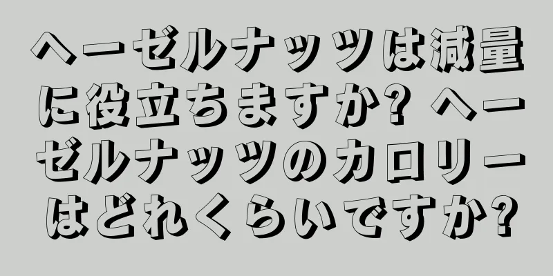 ヘーゼルナッツは減量に役立ちますか? ヘーゼルナッツのカロリーはどれくらいですか?