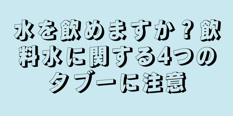 水を飲めますか？飲料水に関する4つのタブーに注意