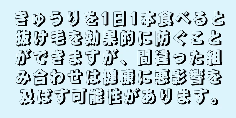 きゅうりを1日1本食べると抜け毛を効果的に防ぐことができますが、間違った組み合わせは健康に悪影響を及ぼす可能性があります。