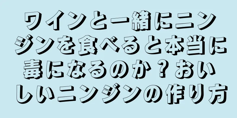 ワインと一緒にニンジンを食べると本当に毒になるのか？おいしいニンジンの作り方