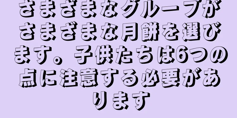 さまざまなグループがさまざまな月餅を選びます。子供たちは6つの点に注意する必要があります