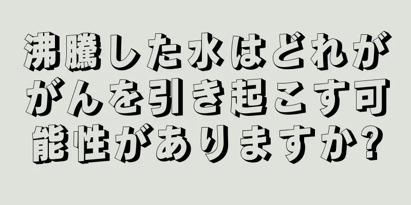 沸騰した水はどれががんを引き起こす可能性がありますか?