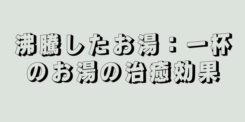 沸騰したお湯：一杯のお湯の治癒効果