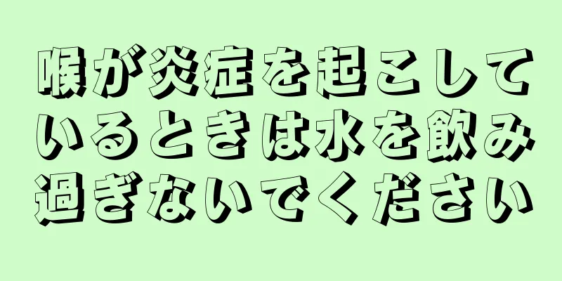 喉が炎症を起こしているときは水を飲み過ぎないでください