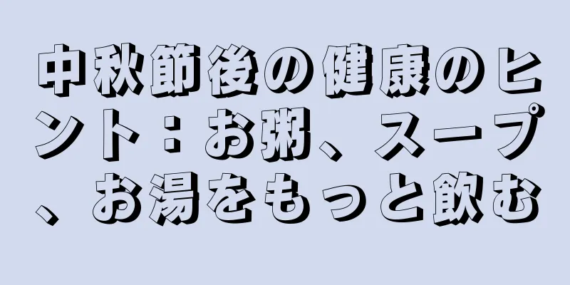 中秋節後の健康のヒント：お粥、スープ、お湯をもっと飲む