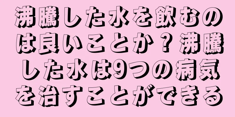 沸騰した水を飲むのは良いことか？沸騰した水は9つの病気を治すことができる