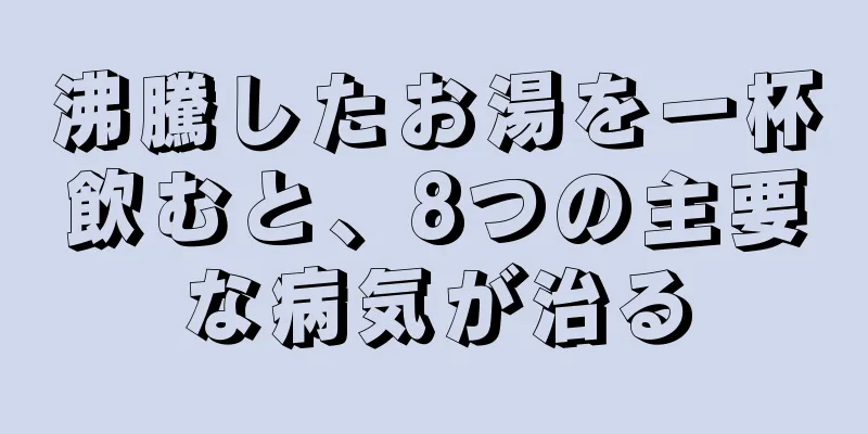 沸騰したお湯を一杯飲むと、8つの主要な病気が治る