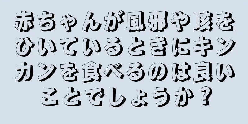 赤ちゃんが風邪や咳をひいているときにキンカンを食べるのは良いことでしょうか？