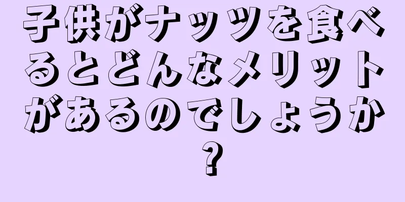 子供がナッツを食べるとどんなメリットがあるのでしょうか？