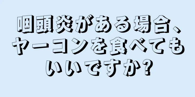 咽頭炎がある場合、ヤーコンを食べてもいいですか?