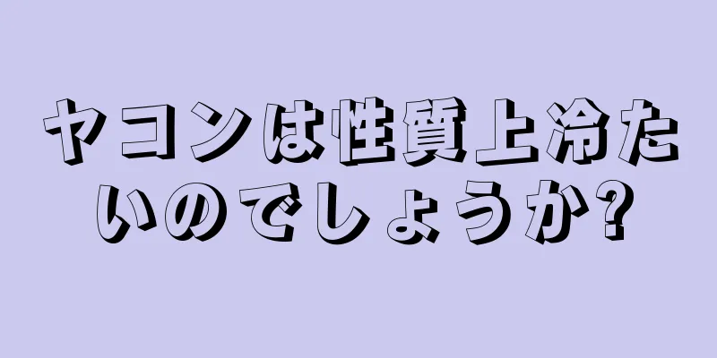 ヤコンは性質上冷たいのでしょうか?