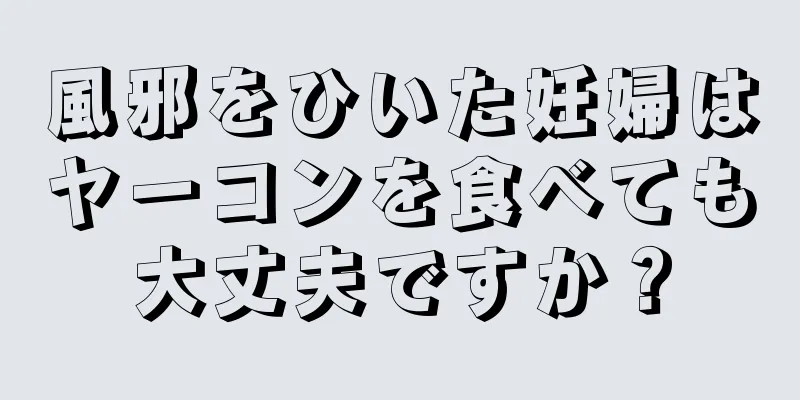 風邪をひいた妊婦はヤーコンを食べても大丈夫ですか？