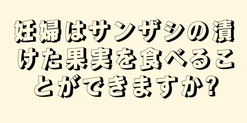 妊婦はサンザシの漬けた果実を食べることができますか?