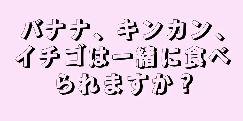 バナナ、キンカン、イチゴは一緒に食べられますか？