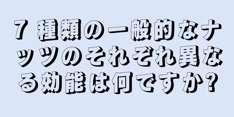 7 種類の一般的なナッツのそれぞれ異なる効能は何ですか?