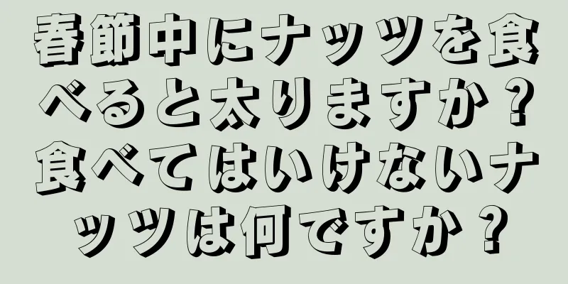 春節中にナッツを食べると太りますか？食べてはいけないナッツは何ですか？