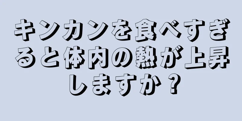 キンカンを食べすぎると体内の熱が上昇しますか？