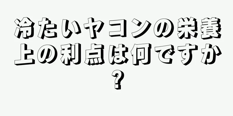 冷たいヤコンの栄養上の利点は何ですか?