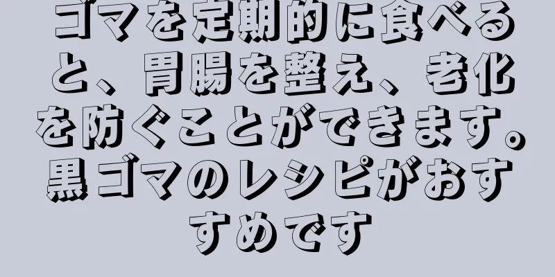 ゴマを定期的に食べると、胃腸を整え、老化を防ぐことができます。黒ゴマのレシピがおすすめです