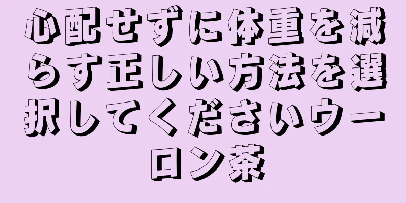 心配せずに体重を減らす正しい方法を選択してくださいウーロン茶