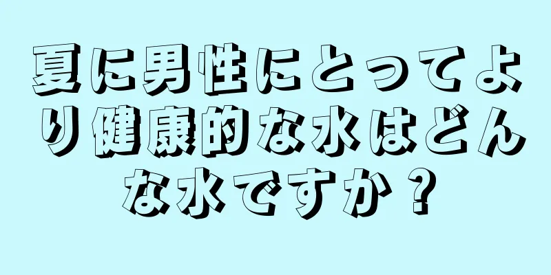 夏に男性にとってより健康的な水はどんな水ですか？